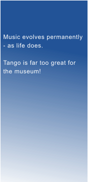 Music evolves permanently - as life does.  Tango is far too great for  the museum!