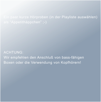 Ein paar kurze H�rproben (in der Playliste ausw�hlen) als �Appetith�ppchen� ;-)      ACHTUNG:  Wir empfehlen den Anschlu� von bass-f�higen  Boxen oder die Verwendung von Kopfh�rern!